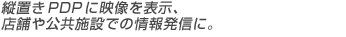 縦置きPDPに映像を表示、店舗や公共施設での情報発信に。
